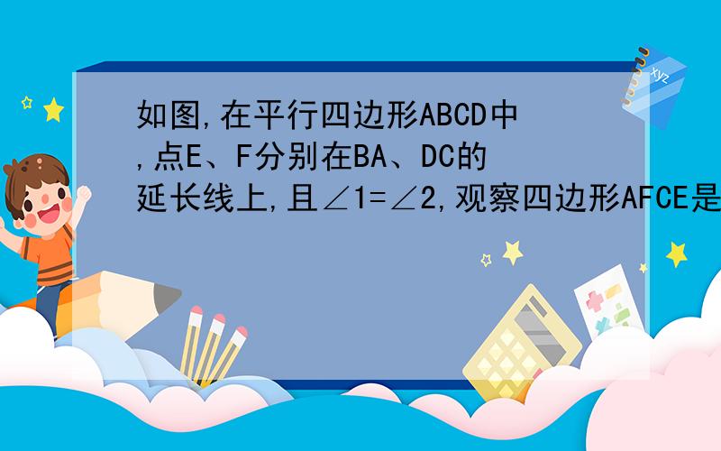 如图,在平行四边形ABCD中,点E、F分别在BA、DC的延长线上,且∠1=∠2,观察四边形AFCE是怎样的四边形请说明理由