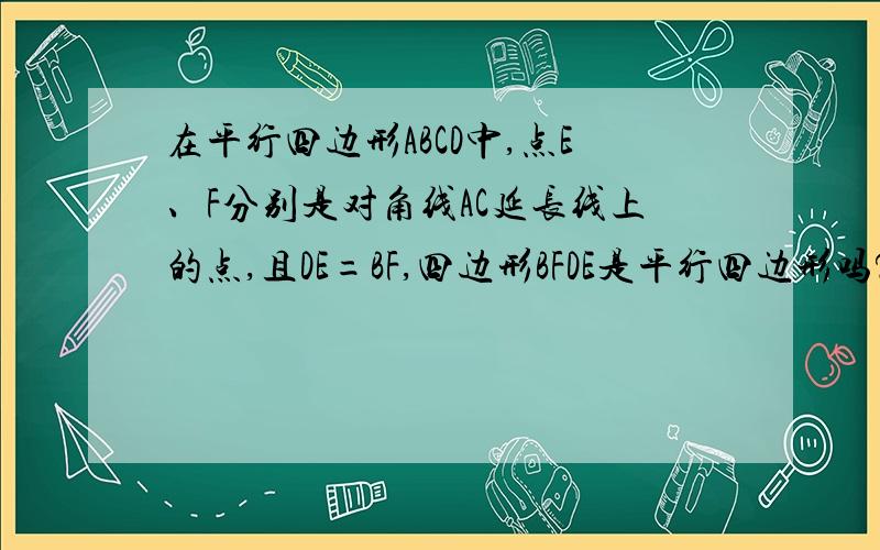 在平行四边形ABCD中,点E、F分别是对角线AC延长线上的点,且DE=BF,四边形BFDE是平行四边形吗?说明理由.二楼的净瞎搞，你那第一次全等是SSA，根本不行后面的也跟着错而且如果证明出DE‖BF，那