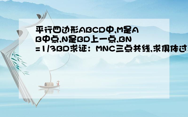 平行四边形ABCD中,M是AB中点,N是BD上一点,BN=1/3BD求证：MNC三点共线,求俱体过程否