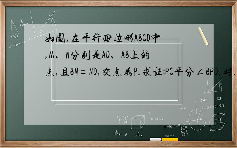 如图,在平行四边形ABCD中,M、N分别是AD、AB上的点,且BN=ND,交点为P.求证:PC平分∠BPD.对..是错了 是BM=ND 匿名的同学 不对啊 S△DMC怎么就等于1/2平行四边形ABCD了呢