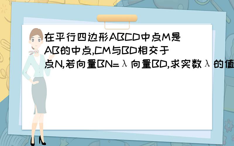 在平行四边形ABCD中点M是AB的中点,CM与BD相交于点N,若向量BN=λ向量BD,求实数λ的值