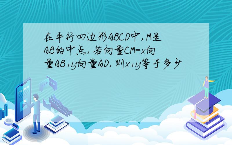 在平行四边形ABCD中,M是AB的中点,若向量CM=x向量AB+y向量AD,则x+y等于多少