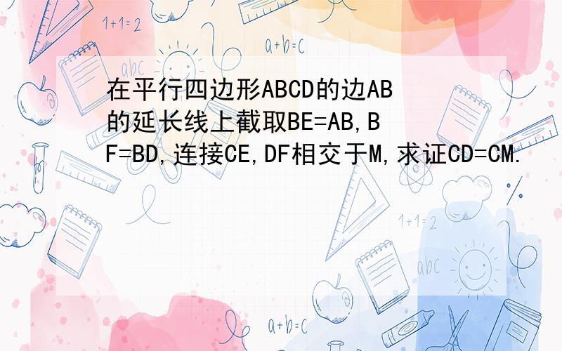 在平行四边形ABCD的边AB的延长线上截取BE=AB,BF=BD,连接CE,DF相交于M,求证CD=CM.