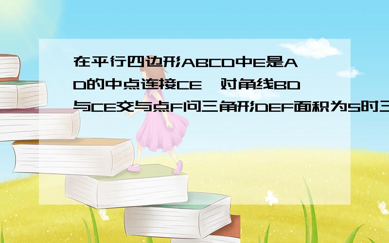 在平行四边形ABCD中E是AD的中点连接CE,对角线BD与CE交与点F问三角形DEF面积为S时三角形DCF为多少?