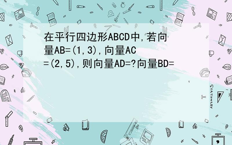 在平行四边形ABCD中,若向量AB=(1,3),向量AC=(2,5),则向量AD=?向量BD=