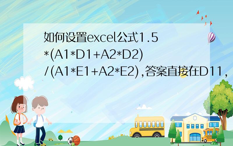 如何设置excel公式1.5*(A1*D1+A2*D2)/(A1*E1+A2*E2),答案直接在D11,