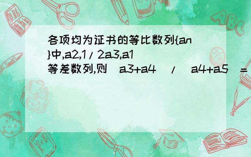 各项均为证书的等比数列{an}中,a2,1/2a3,a1等差数列,则(a3+a4)/(a4+a5)=______________要详解,