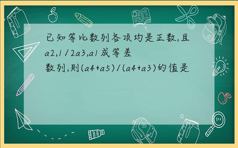 已知等比数列各项均是正数,且a2,1/2a3,a1成等差数列,则(a4+a5)/(a4+a3)的值是