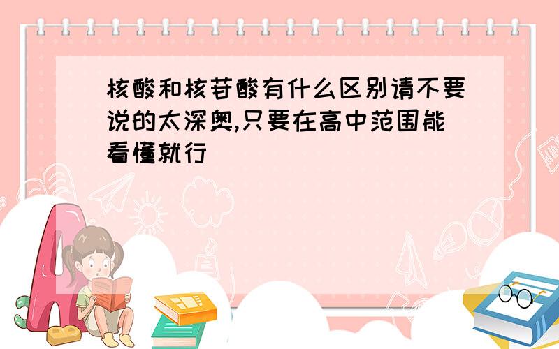 核酸和核苷酸有什么区别请不要说的太深奥,只要在高中范围能看懂就行