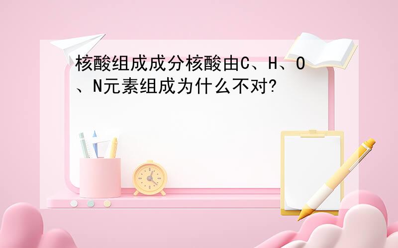 核酸组成成分核酸由C、H、O、N元素组成为什么不对?