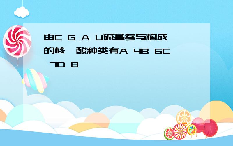 由C G A U碱基参与构成的核苷酸种类有A 4B 6C 7D 8