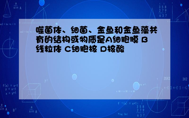 噬菌体、细菌、金鱼和金鱼藻共有的结构或物质是A细胞膜 B线粒体 C细胞核 D核酸