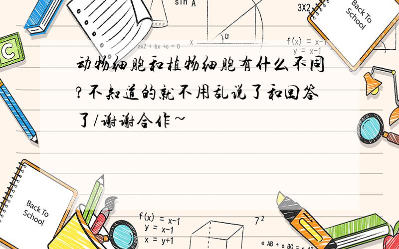 动物细胞和植物细胞有什么不同?不知道的就不用乱说了和回答了/谢谢合作~