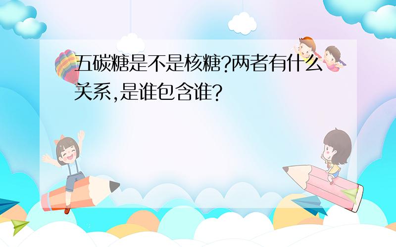 五碳糖是不是核糖?两者有什么关系,是谁包含谁?