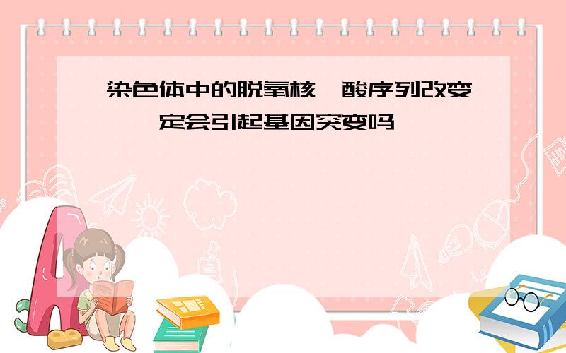 染色体中的脱氧核苷酸序列改变,一定会引起基因突变吗