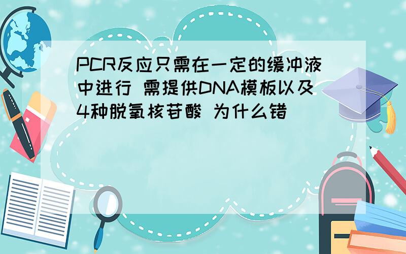 PCR反应只需在一定的缓冲液中进行 需提供DNA模板以及4种脱氧核苷酸 为什么错