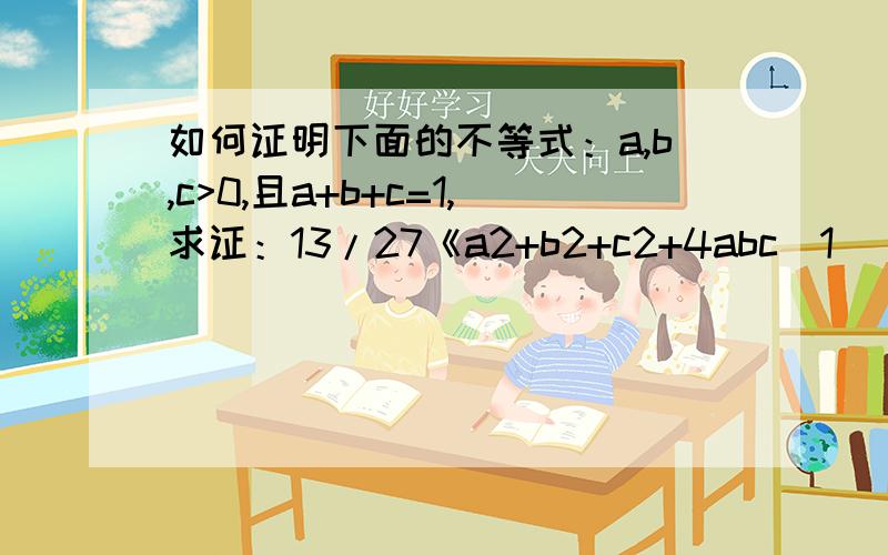 如何证明下面的不等式：a,b,c>0,且a+b+c=1,求证：13/27《a2+b2+c2+4abc〈1