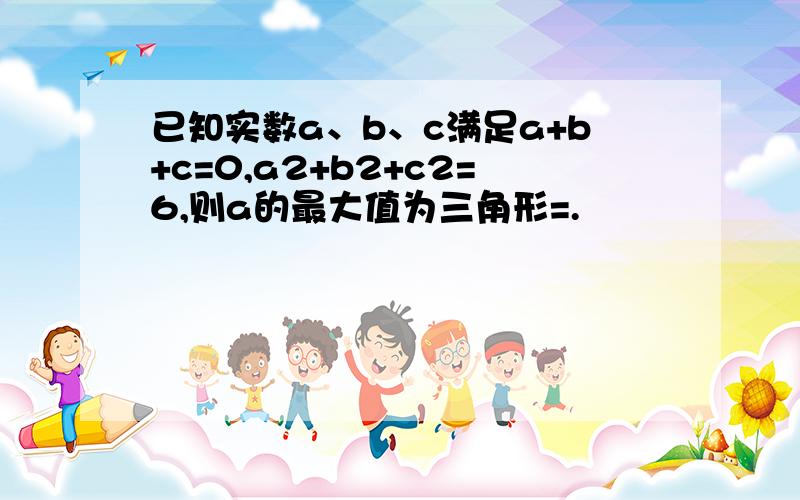 已知实数a、b、c满足a+b+c=0,a2+b2+c2=6,则a的最大值为三角形=.