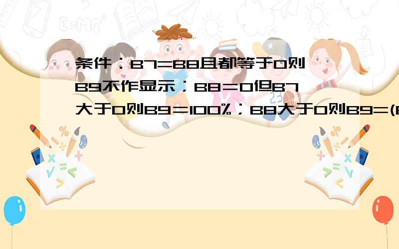 条件：B7=B8且都等于0则B9不作显示；B8＝0但B7大于0则B9＝100%；B8大于0则B9=(B7-B8)/B8.公式如何表示?