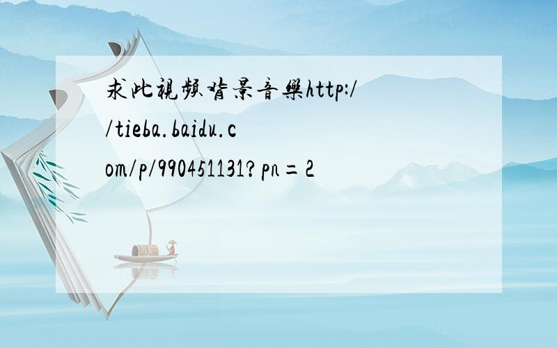 求此视频背景音乐http://tieba.baidu.com/p/990451131?pn=2