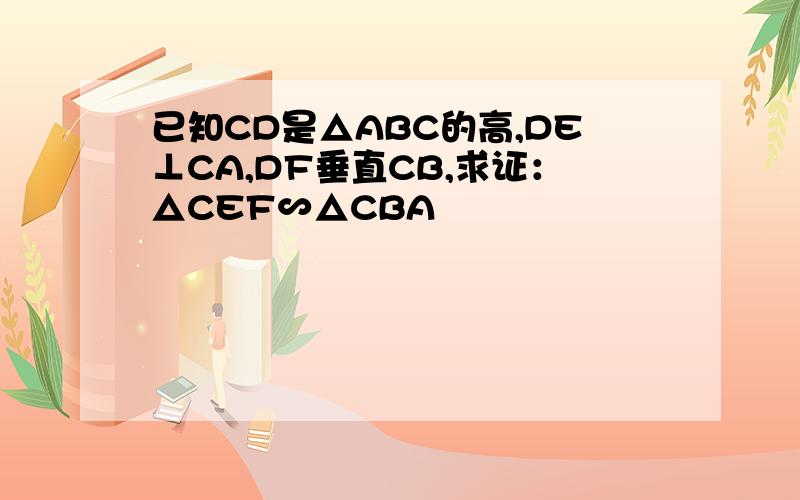 已知CD是△ABC的高,DE⊥CA,DF垂直CB,求证：△CEF∽△CBA