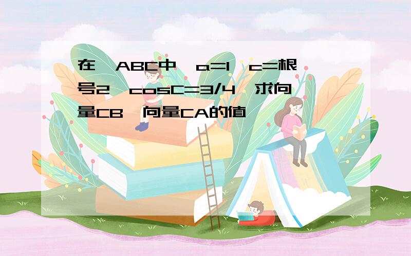 在△ABC中,a=1,c=根号2,cosC=3/4,求向量CB*向量CA的值