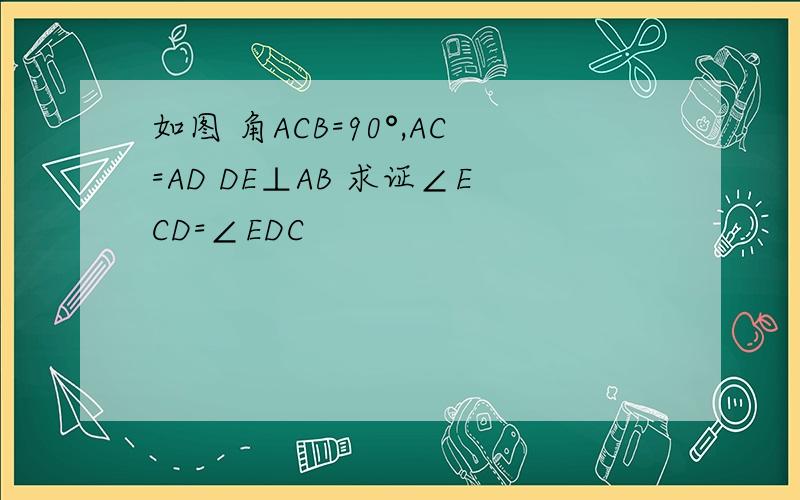 如图 角ACB=90°,AC=AD DE⊥AB 求证∠ECD=∠EDC