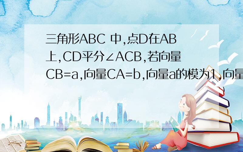 三角形ABC 中,点D在AB上,CD平分∠ACB,若向量CB=a,向量CA=b,向量a的模为1,向量b的模为2,则向量CD=A、1/3a+2/3b B、2/3a+1/3b C、3/5a+4/5b D、4/5a+3/5b