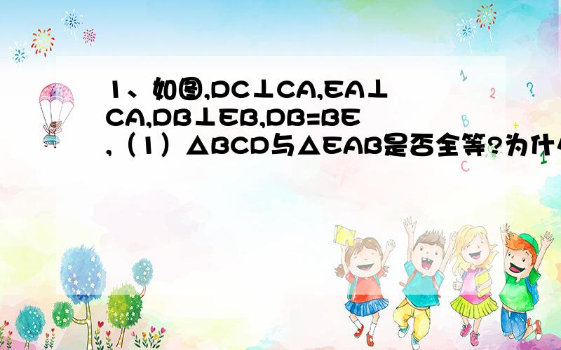 1、如图,DC⊥CA,EA⊥CA,DB⊥EB,DB=BE,（1）△BCD与△EAB是否全等?为什么?∵DC⊥CA,EA⊥CA,要填括号里的