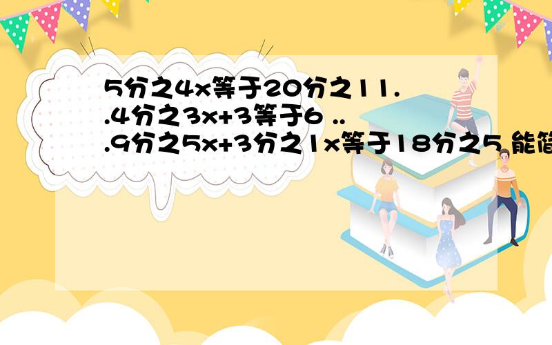 5分之4x等于20分之11..4分之3x+3等于6 ...9分之5x+3分之1x等于18分之5 能简便就简便28-3分之2-3分之7.5分之3*6分之5除以9分之2.6分之5*29+6分之5*31【4分之1-10分之1除以2】*13分之5 .8分之1除以【（10分之1