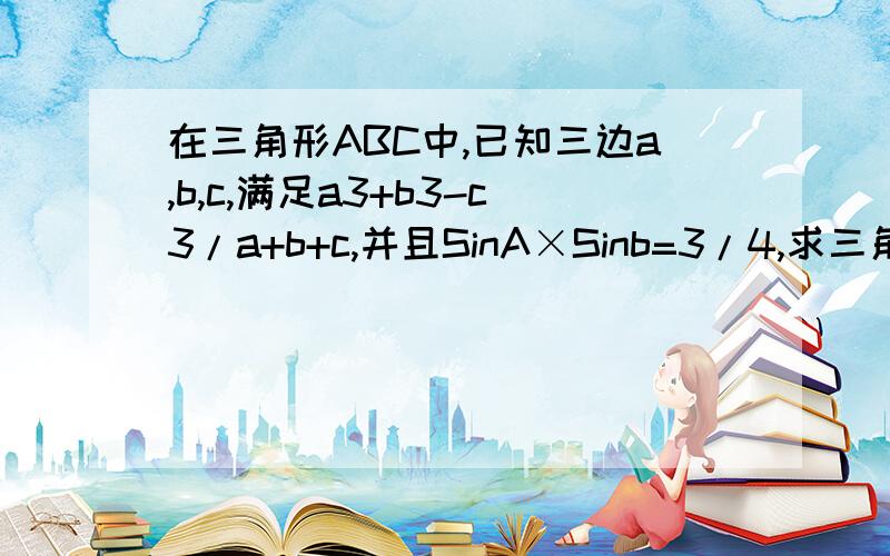 在三角形ABC中,已知三边a,b,c,满足a3+b3-c3/a+b+c,并且SinA×Sinb=3/4,求三角形形状