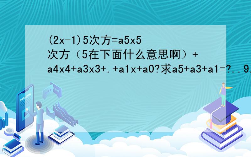 (2x-1)5次方=a5x5次方（5在下面什么意思啊）+a4x4+a3x3+.+a1x+a0?求a5+a3+a1=?..9.00之前搞定啊?一定要写明白什么意思.不要抄别人的?我要明白这道题.(2x-1)5次方=a5x5+a4x4+a3x3+a2x2+a1x1+a0 a5+a3+a1=?