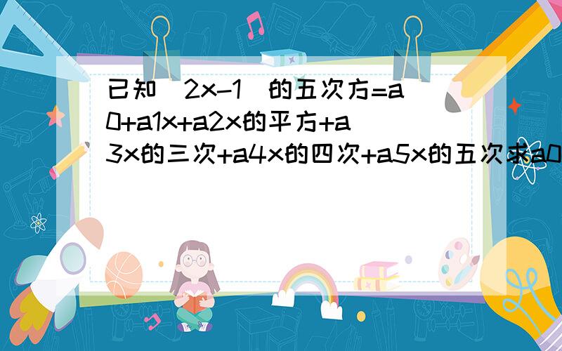 已知（2x-1）的五次方=a0+a1x+a2x的平方+a3x的三次+a4x的四次+a5x的五次求a0-a1+a2-a3+a4-a5的值