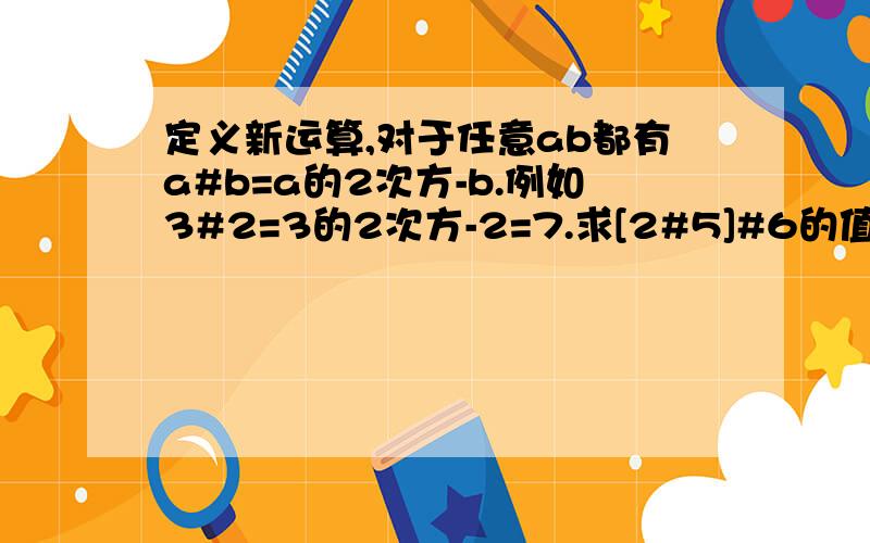 定义新运算,对于任意ab都有a#b=a的2次方-b.例如3#2=3的2次方-2=7.求[2#5]#6的值