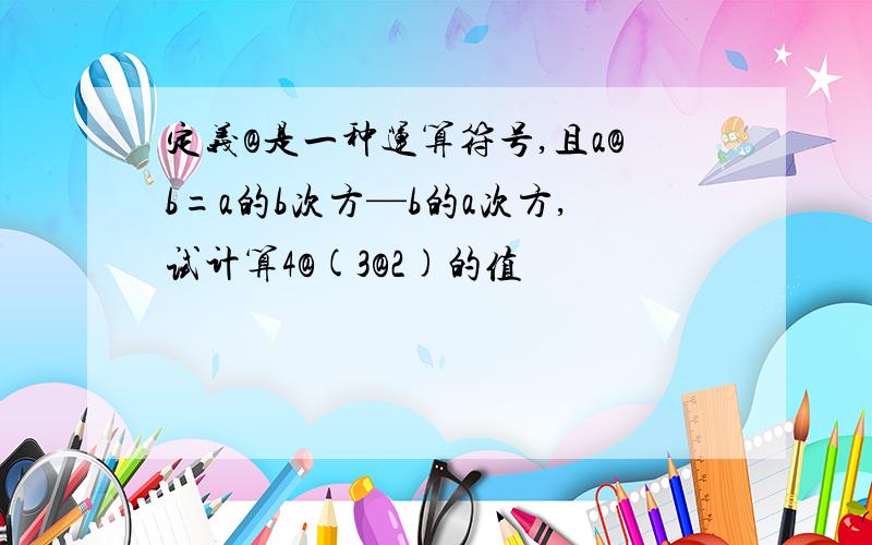 定义@是一种运算符号,且a@b=a的b次方—b的a次方,试计算4@(3@2)的值