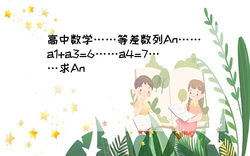 高中数学……等差数列An……a1+a3=6……a4=7……求An