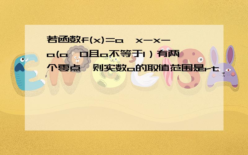 若函数f(x)=a^x-x-a(a>0且a不等于1）有两个零点,则实数a的取值范围是rt