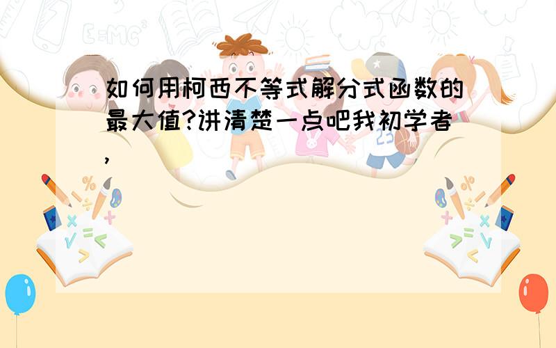 如何用柯西不等式解分式函数的最大值?讲清楚一点吧我初学者,