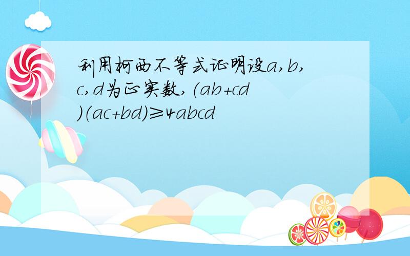 利用柯西不等式证明设a,b,c,d为正实数,（ab+cd）（ac+bd）≥4abcd