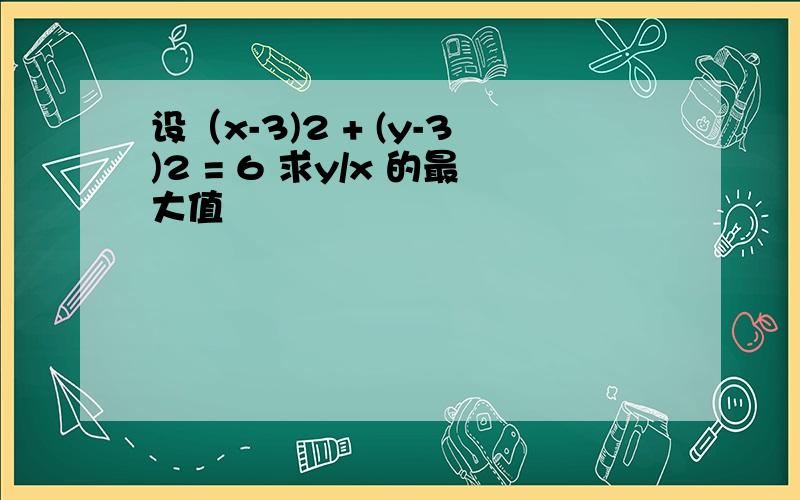 设（x-3)2 + (y-3)2 = 6 求y/x 的最大值