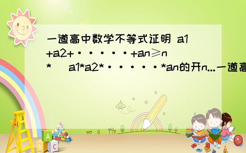 一道高中数学不等式证明 a1+a2+·····+an≥n* (a1*a2*·····*an的开n...一道高中数学不等式证明 a1+a2+·····+an≥n* (a1*a2*·····*an的开n次方) 我不是很聪明如果有资料我就不问了