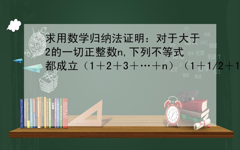 求用数学归纳法证明：对于大于2的一切正整数n,下列不等式都成立（1＋2＋3＋…＋n）（1＋1/2＋1/3＋…＋1/n）大于等于n的平方＋n－1