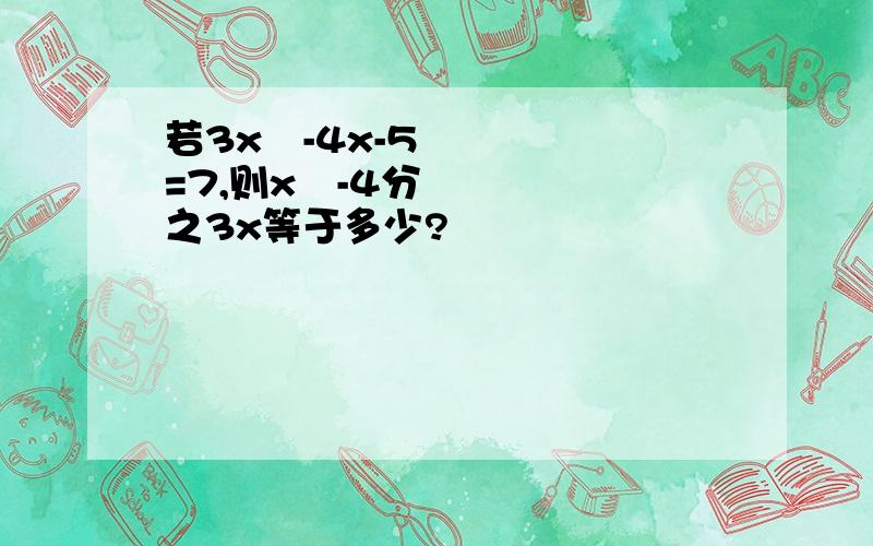 若3x²-4x-5=7,则x²-4分之3x等于多少?