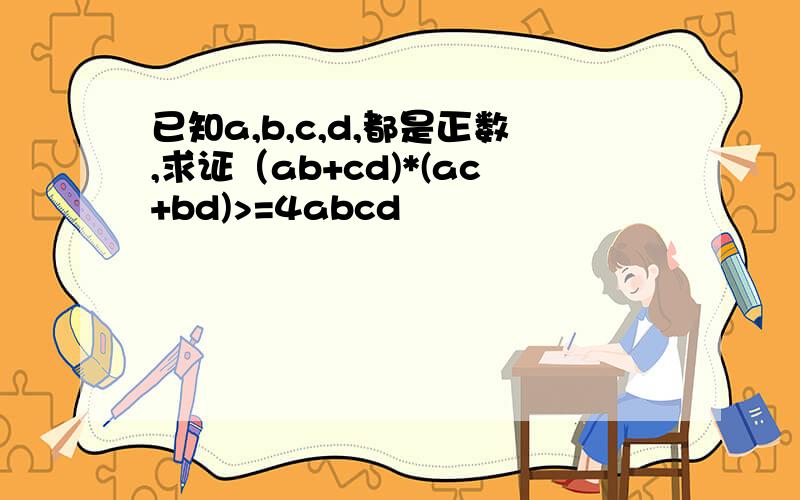 已知a,b,c,d,都是正数,求证（ab+cd)*(ac+bd)>=4abcd