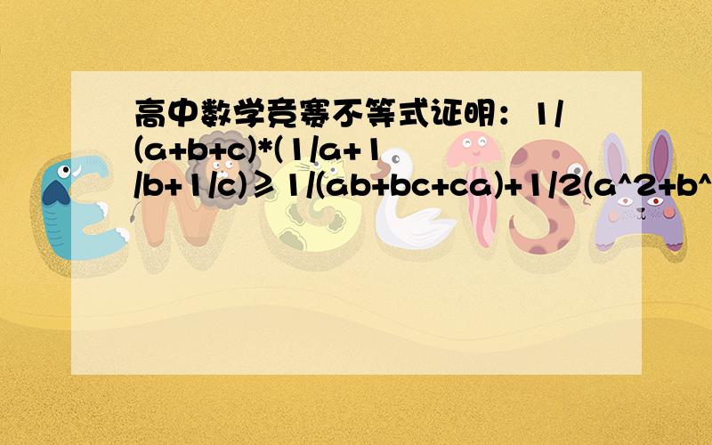 高中数学竞赛不等式证明：1/(a+b+c)*(1/a+1/b+1/c)≥1/(ab+bc+ca)+1/2(a^2+b^2+c^2)已知a,b,c为正实数,求证：1/(a+b+c)*(1/a+1/b+1/c)≥1/(ab+bc+ca)+1/2(a^2+b^2+c^2)图片已发