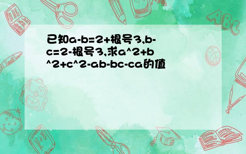 已知a-b=2+根号3,b-c=2-根号3,求a^2+b^2+c^2-ab-bc-ca的值