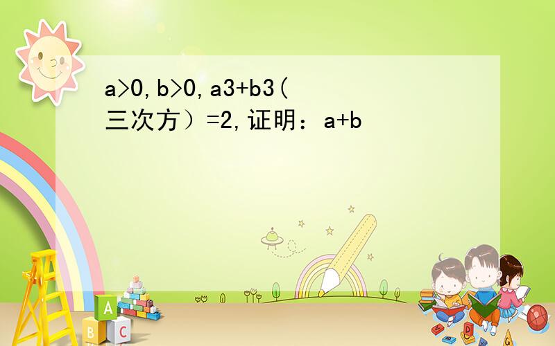 a>0,b>0,a3+b3(三次方）=2,证明：a+b