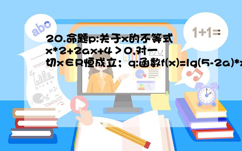 20.命题p:关于x的不等式x*2+2ax+4＞0,对一切x∈R恒成立；q:函数f(x)=lg(5-2a)*x是增函数,若p或q为真命题,p且q为假命题,求a的取值范围