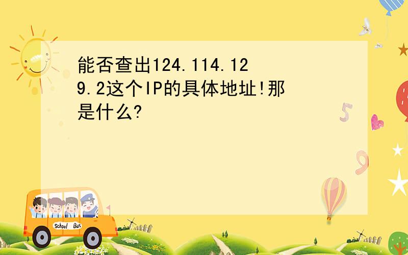 能否查出124.114.129.2这个IP的具体地址!那是什么?