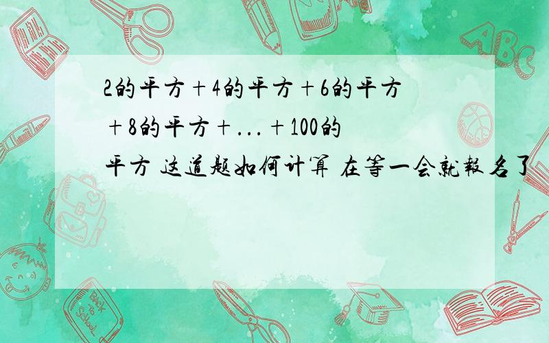 2的平方+4的平方+6的平方+8的平方+...+100的平方 这道题如何计算 在等一会就报名了